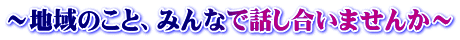 ~地域のこと、みんなで話し合いませんか~